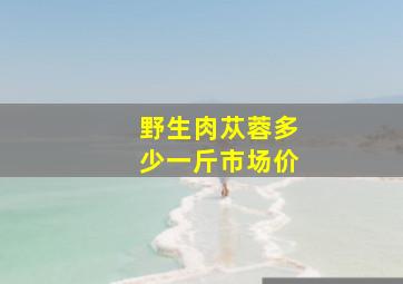 野生肉苁蓉多少一斤市场价