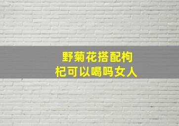 野菊花搭配枸杞可以喝吗女人