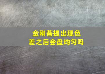 金刚菩提出现色差之后会盘均匀吗