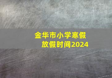 金华市小学寒假放假时间2024