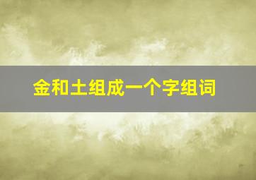 金和土组成一个字组词