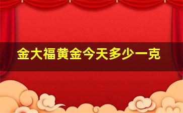 金大福黄金今天多少一克