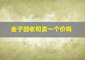 金子回收和卖一个价吗