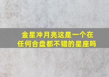 金星冲月亮这是一个在任何合盘都不错的星座吗