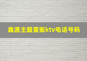 鑫源主题量贩ktv电话号码