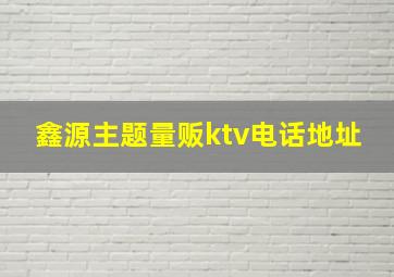 鑫源主题量贩ktv电话地址