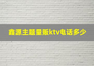 鑫源主题量贩ktv电话多少