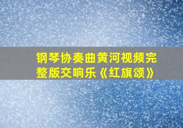 钢琴协奏曲黄河视频完整版交响乐《红旗颂》