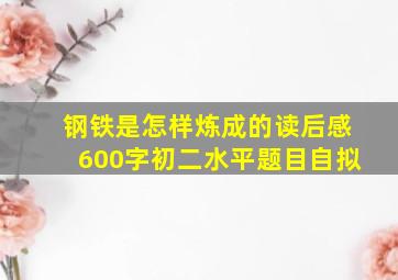 钢铁是怎样炼成的读后感600字初二水平题目自拟