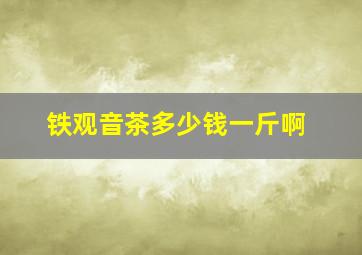 铁观音茶多少钱一斤啊