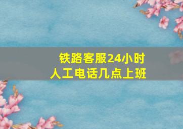 铁路客服24小时人工电话几点上班