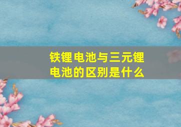 铁锂电池与三元锂电池的区别是什么