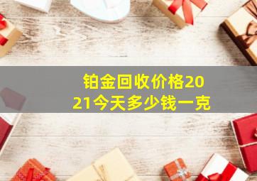 铂金回收价格2021今天多少钱一克