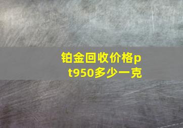 铂金回收价格pt950多少一克