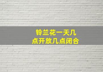 铃兰花一天几点开放几点闭合