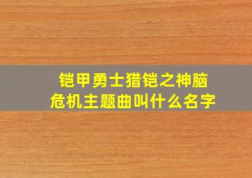 铠甲勇士猎铠之神脑危机主题曲叫什么名字