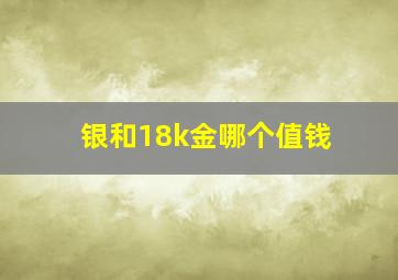 银和18k金哪个值钱