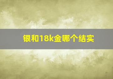 银和18k金哪个结实