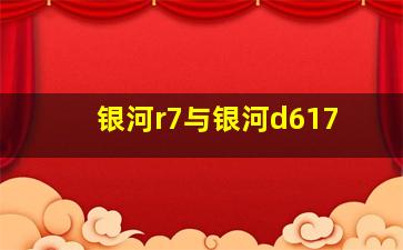 银河r7与银河d617