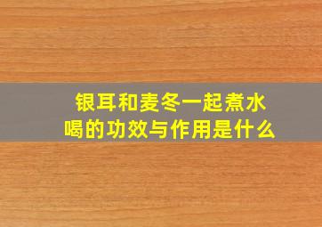 银耳和麦冬一起煮水喝的功效与作用是什么