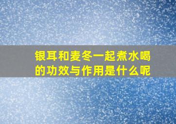 银耳和麦冬一起煮水喝的功效与作用是什么呢