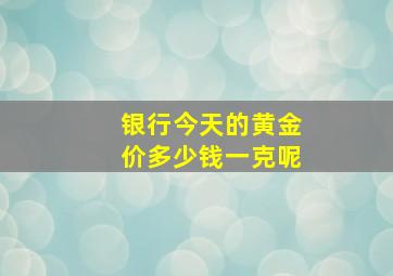 银行今天的黄金价多少钱一克呢