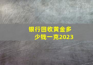 银行回收黄金多少钱一克2023