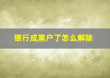 银行成黑户了怎么解除