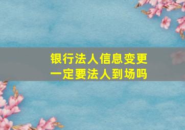 银行法人信息变更一定要法人到场吗