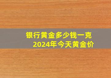 银行黄金多少钱一克2024年今天黄金价