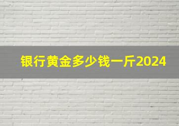 银行黄金多少钱一斤2024