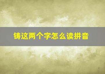 铸这两个字怎么读拼音