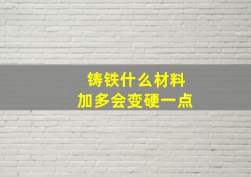 铸铁什么材料加多会变硬一点