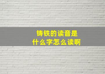 铸铁的读音是什么字怎么读啊