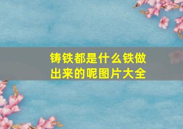 铸铁都是什么铁做出来的呢图片大全