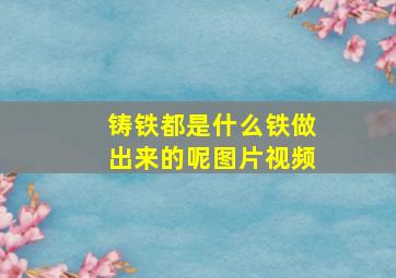 铸铁都是什么铁做出来的呢图片视频