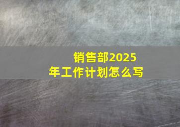 销售部2025年工作计划怎么写