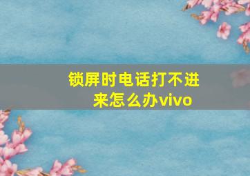 锁屏时电话打不进来怎么办vivo