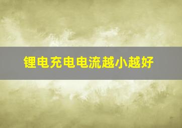 锂电充电电流越小越好