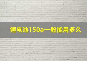 锂电池150a一般能用多久