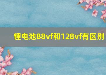 锂电池88vf和128vf有区别