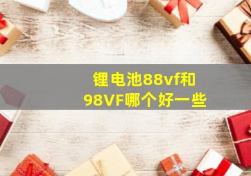 锂电池88vf和98VF哪个好一些