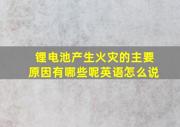 锂电池产生火灾的主要原因有哪些呢英语怎么说