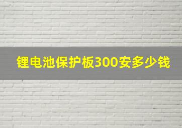 锂电池保护板300安多少钱