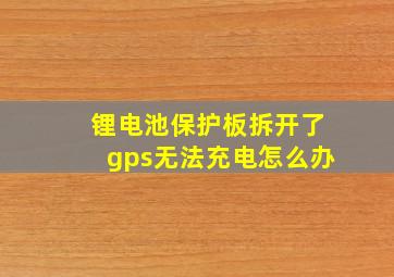 锂电池保护板拆开了gps无法充电怎么办