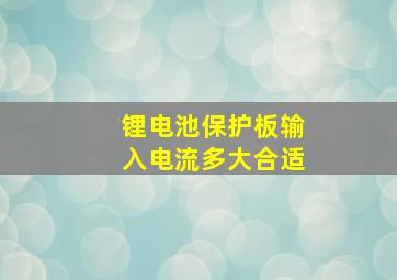 锂电池保护板输入电流多大合适