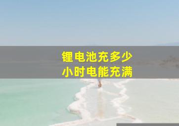 锂电池充多少小时电能充满