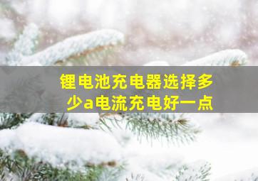 锂电池充电器选择多少a电流充电好一点