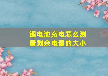 锂电池充电怎么测量剩余电量的大小