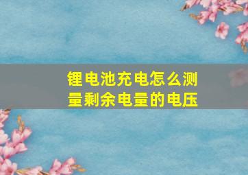 锂电池充电怎么测量剩余电量的电压